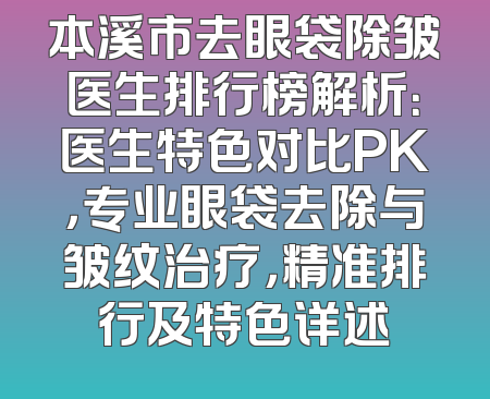 本溪市去眼袋除皱医生排行榜解析：医生特色对比PK，专业眼袋去除与皱纹治疗，精准排行及特色详述