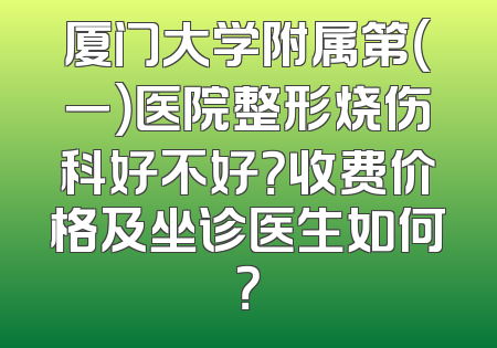 厦门大学附属第（一）医院整形烧伤科好不好？收费价格及坐诊医生如何？
