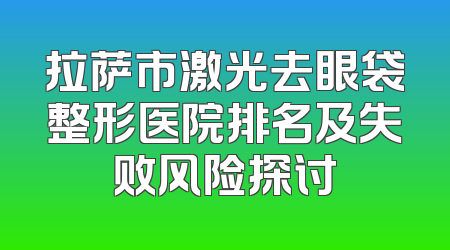 拉萨市激光去眼袋整形医院排名及失败风险探讨