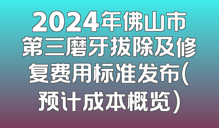 2024年佛山市第三磨牙拔除及修复费用标准发布（预计成本概览）