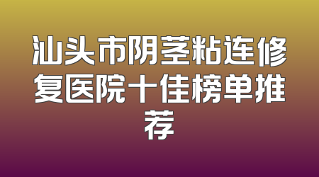 汕头市阴茎粘连修复医院十佳榜单推荐