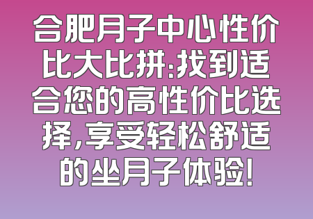 合肥月子中心性价比大比拼：找到适合您的高性价比选择，享受轻松舒适的坐月子体验！