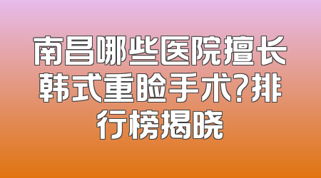 南昌哪些医院擅长韩式重睑手术？排行榜揭晓