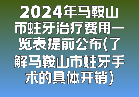 2024年马鞍山市蛀牙治疗费用一览表提前公布（了解马鞍山市蛀牙手术的具体开销）