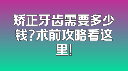 矫正牙齿需要多少钱？术前攻略看这里！
