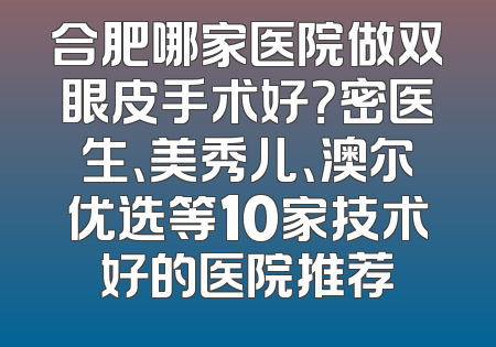 合肥哪家医院做双眼皮手术好？密医生、美秀儿、澳尔优选等10家技术好的医院推荐