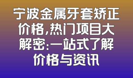 宁波金属牙套矫正价格，热门项目大解密：一站式了解价格与资讯
