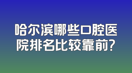 哈尔滨哪些口腔医院排名比较靠前？