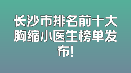 长沙市排名前十大胸缩小医生榜单发布！