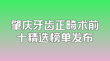 肇庆牙齿正畸术前十精选榜单发布