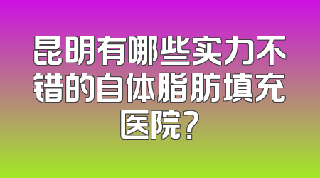 昆明有哪些实力不错的自体脂肪填充医院？
