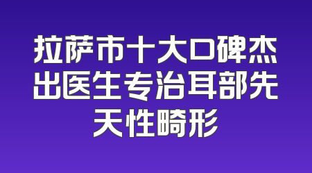 拉萨市十大口碑杰出医生专治耳部先天性畸形