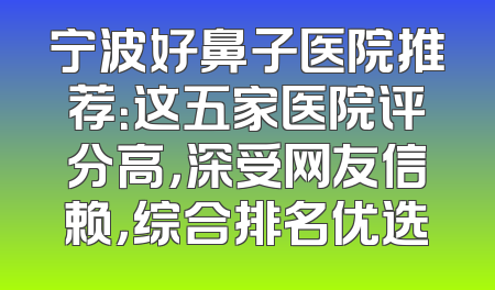 宁波好鼻子医院推荐：这五家医院评分高，深受网友信赖，综合排名优选