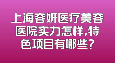上海容妍医疗美容医院实力怎样，特色项目有哪些？