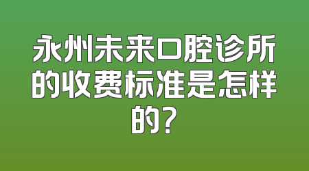 永州未来口腔诊所的收费标准是怎样的？