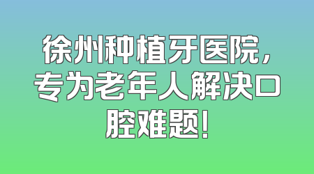 徐州种植牙医院，专为老年人解决口腔难题！