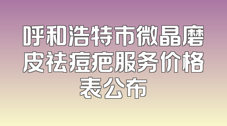 呼和浩特市微晶磨皮祛痘疤服务价格表公布
