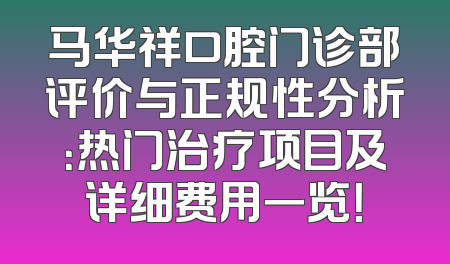 马华祥口腔门诊部评价与正规性分析：热门治疗项目及详细费用一览！
