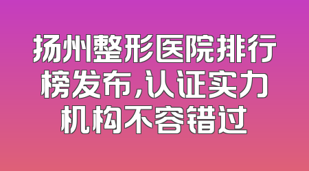 扬州整形医院排行榜发布，认证实力机构不容错过