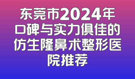 东莞市2024年口碑与实力俱佳的仿生隆鼻术整形医院推荐