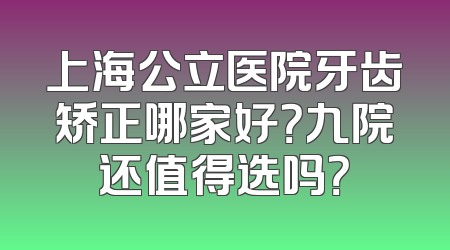 上海公立医院牙齿矫正哪家好？九院还值得选吗？