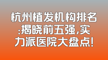 杭州植发机构排名：揭晓前五强，实力派医院大盘点！