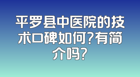 平罗县中医院的技术口碑如何？有简介吗？