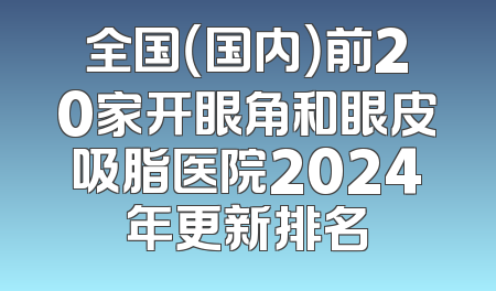 全国（国内）前20家开眼角和眼皮吸脂医院2024年更新排名