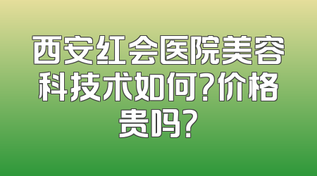 西安红会医院美容科技术如何？价格贵吗？