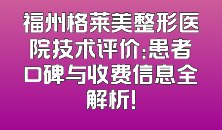 福州格莱美整形医院技术评价：患者口碑与收费信息全解析！