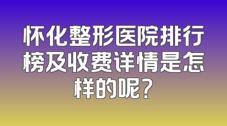 怀化整形医院排行榜及收费详情是怎样的呢？