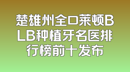 楚雄州全口莱顿BLB种植牙名医排行榜前十发布