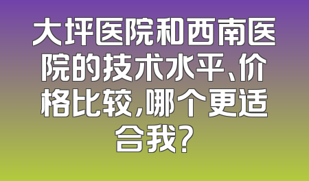 大坪医院和西南医院的技术水平、价格比较，哪个更适合我？