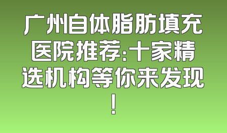 广州自体脂肪填充医院推荐：十家精选机构等你来发现！