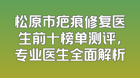 松原市疤痕修复医生前十榜单测评，专业医生全面解析
