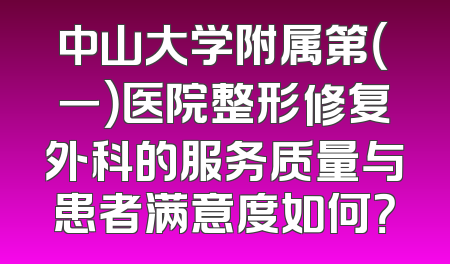 中山大学附属第（一）医院整形修复外科的服务质量与患者满意度如何？