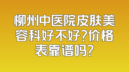 柳州中医院皮肤美容科好不好？价格表靠谱吗？