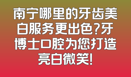 南宁哪里的牙齿美白服务更出色？牙博士口腔为您打造亮白微笑！