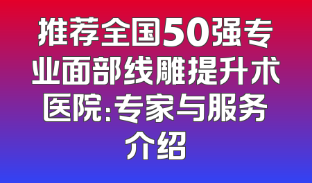 推荐全国50强专业面部线雕提升术医院：专家与服务介绍