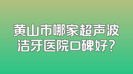 黄山市哪家超声波洁牙医院口碑好？