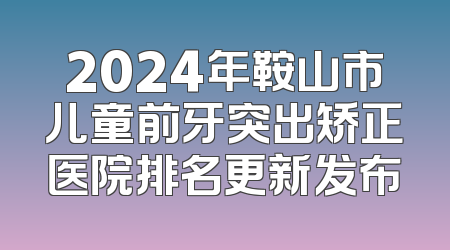 2024年鞍山市儿童前牙突出矫正医院排名更新发布