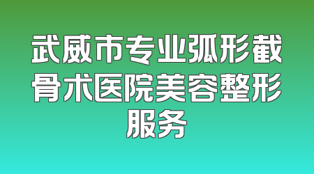 武威市专业弧形截骨术医院美容整形服务