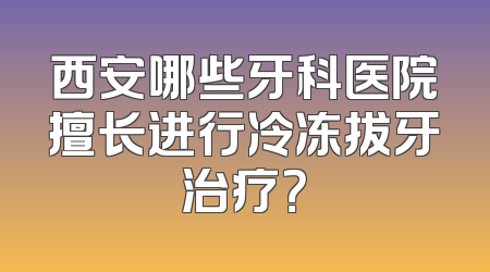 西安哪些牙科医院擅长进行冷冻拔牙治疗？