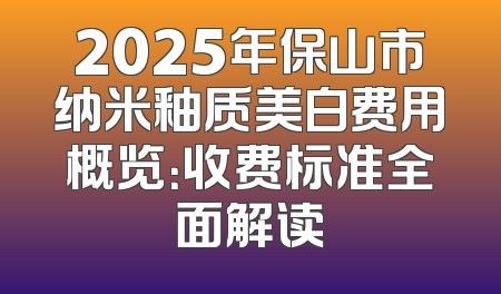 2025年保山市纳米釉质美白费用概览：收费标准全面解读