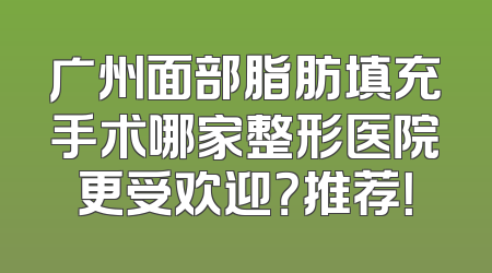 广州面部脂肪填充手术哪家整形医院更受欢迎？推荐！