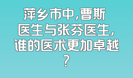 萍乡市中，曹斯頔医生与张芬医生，谁的医术更加卓越？
