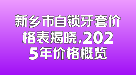 新乡市自锁牙套价格表揭晓，2025年价格概览