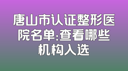 唐山市认证整形医院名单：查看哪些机构入选