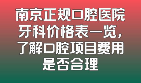 南京正规口腔医院牙科价格表一览，了解口腔项目费用是否合理