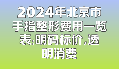 2024年北京市手指整形费用一览表：明码标价，透明消费